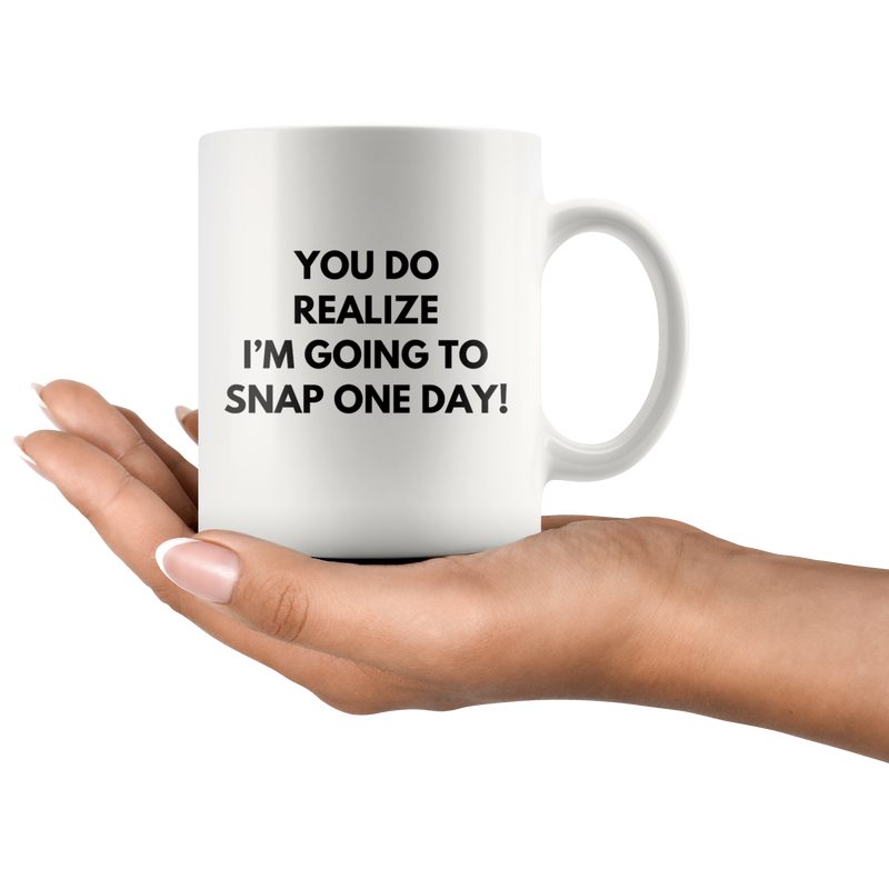 Sarcasm Mug - You Do Realize I'm Going To Snap One Day Coffee Mug 11oz.