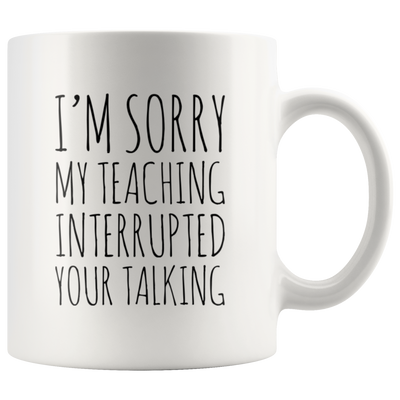 Teacher Gift - I'm Sorry My Teaching Interrupted Your Talking Sarcastic Coffee Mug 11 oz