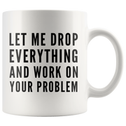 Let Me Drop Everything And Start Working On Your Problem Gift Mug 11oz.