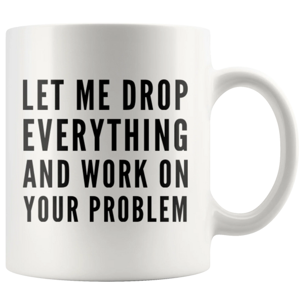 Let Me Drop Everything And Start Working On Your Problem Gift Mug 11oz