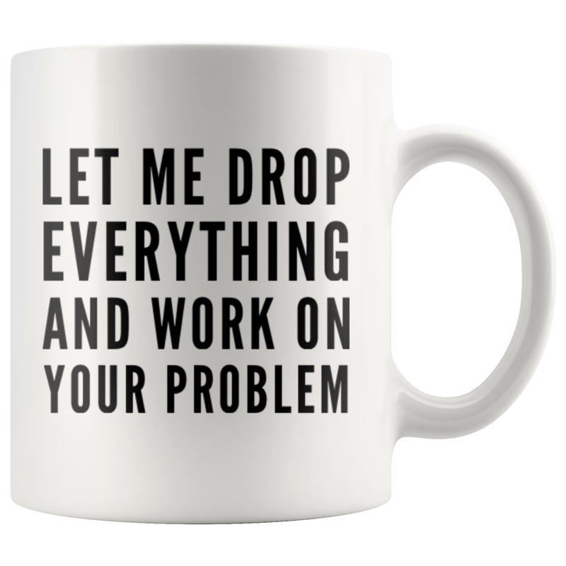 Let Me Drop Everything And Start Working On Your Problem Gift Mug 11oz.