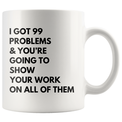 Math Teacher Mug - I Got 99 Problems You're Going To Show Your Work Mug 11 oz