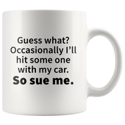 Guess What?Occasionally I'll Hit Someone With My Car Sue Me Mug 11 oz.