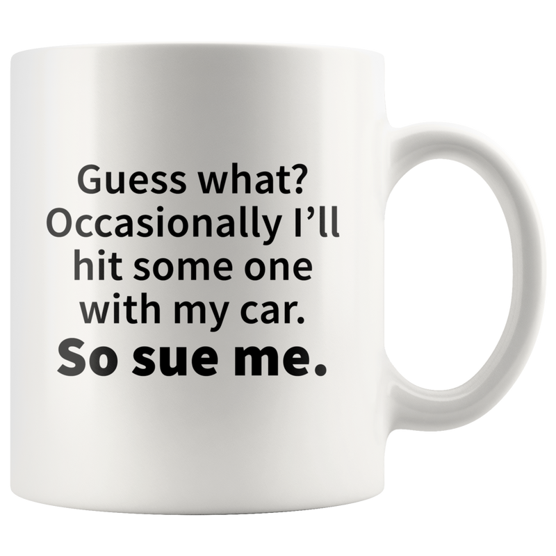 Guess What?Occasionally I'll Hit Someone With My Car Sue Me Mug 11 oz.