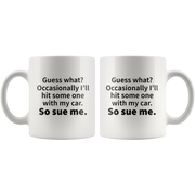 Guess What?Occasionally I'll Hit Someone With My Car Sue Me Mug 11 oz.