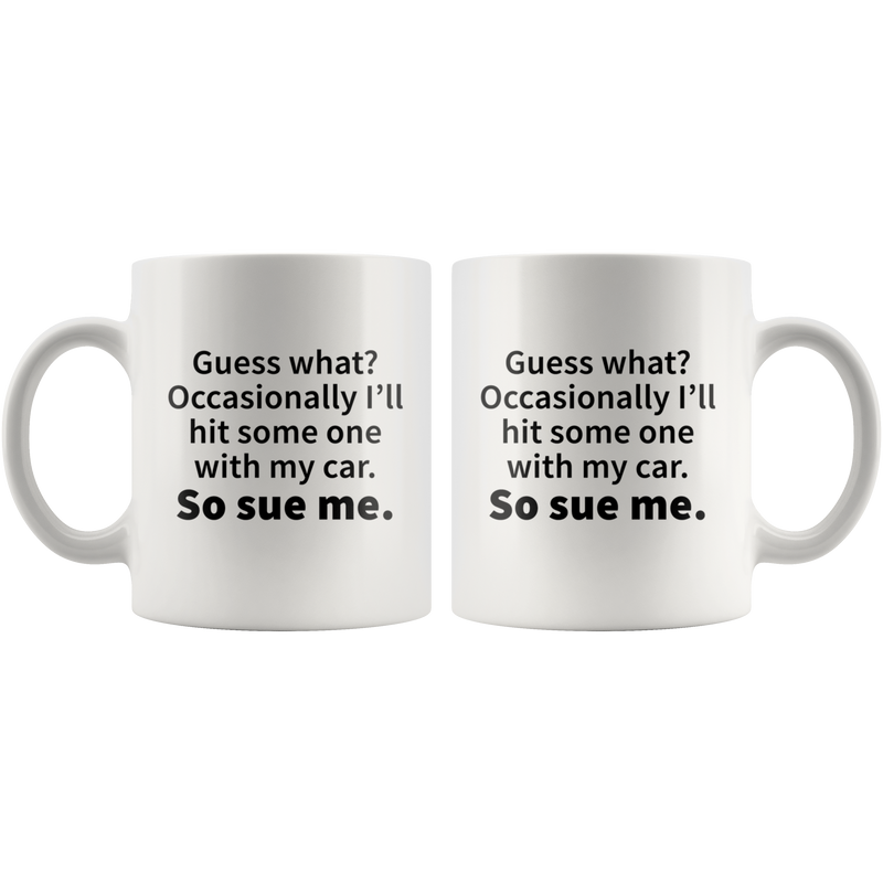 Guess What?Occasionally I'll Hit Someone With My Car Sue Me Mug 11 oz.