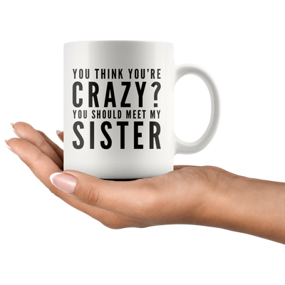 Sister You Think You're Crazy You Should Meet My Sister Appreciation Coffee Mug 11 oz