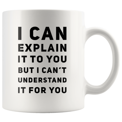I Can Explain It To You But I Can't Understand It Coffee Mug 11 oz.