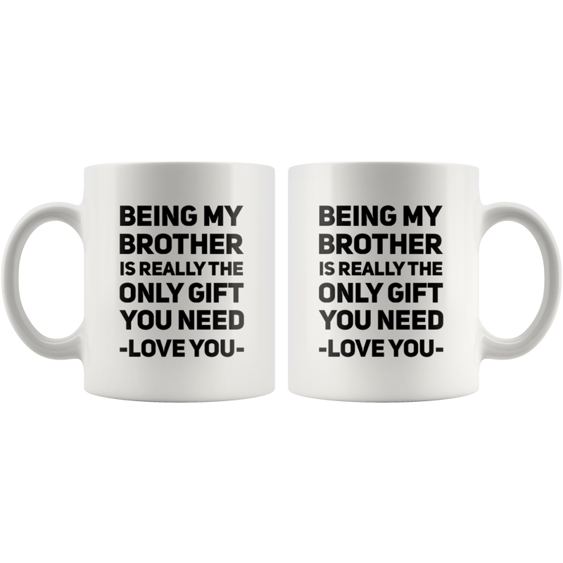 Gift For Brother - Being My Brother Is Only Gift You Need Love You Coffee Mug 11 oz