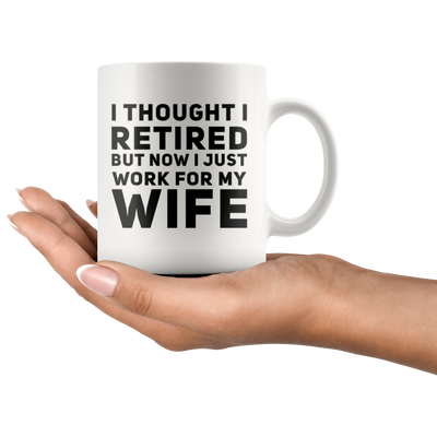 I Thought I Retired But Now I Just Work For My Wife Coffee Mug 11 oz