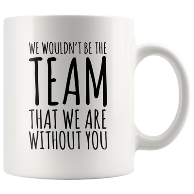 We Wouldn't Be The Team That We Are Without You Gift Coffee Mug 11 oz