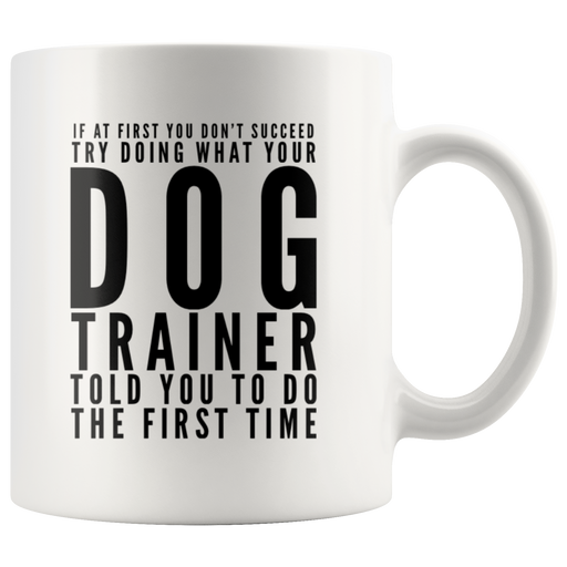 Try Doing What Your Dog Trainer Told You To Do The First Time Mug 11oz.