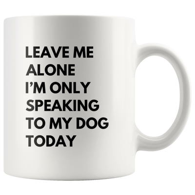 Leave Me Alone I'm Only Speaking To My Dog Today  Gift Coffee Mug 11oz